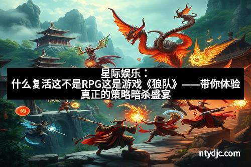 星际娱乐：什么复活这不是RPG这是游戏《狼队》——带你体验真正的策略暗杀盛宴