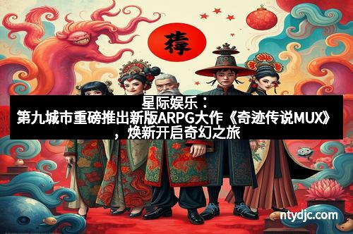 星际娱乐：第九城市重磅推出新版ARPG大作《奇迹传说MUX》，焕新开启奇幻之旅